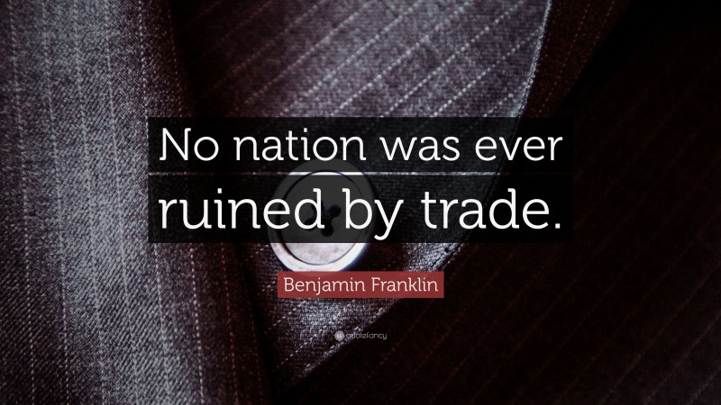 Benjamin Franklin Quote: “No nation was ever ruined by trade.”