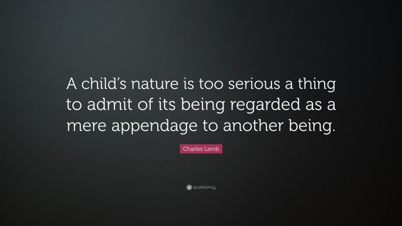 Charles Lamb Quote: “A child’s nature is too serious a thing to admit of its being regarded as a mere appendage to another being.”