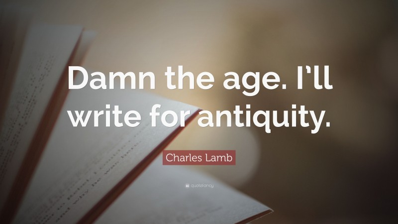 Charles Lamb Quote: “Damn the age. I’ll write for antiquity.”
