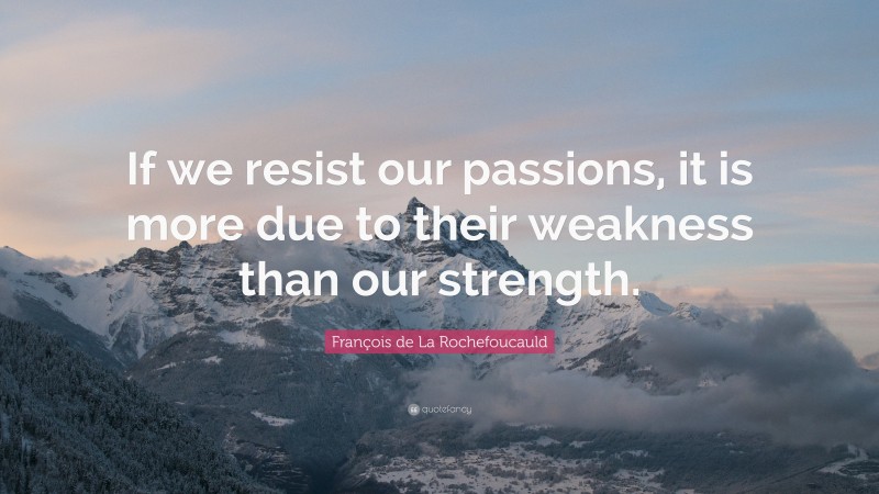 François de La Rochefoucauld Quote: “If we resist our passions, it is more due to their weakness than our strength.”