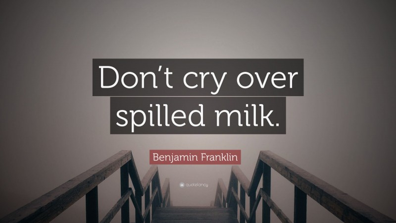 Benjamin Franklin Quote: “Don’t cry over spilled milk.”