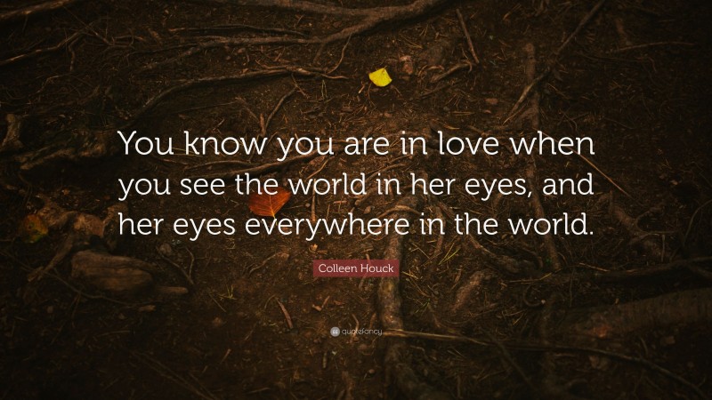 Colleen Houck Quote: “You know you are in love when you see the world in her eyes, and her eyes everywhere in the world.”