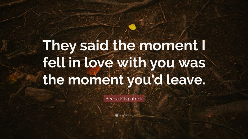 Becca Fitzpatrick Quote: “They said the moment I fell in love with you was the moment you’d leave.”