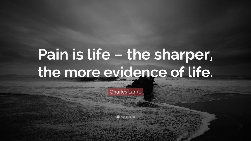 Charles Lamb Quote: “Pain is life – the sharper, the more evidence of life.”