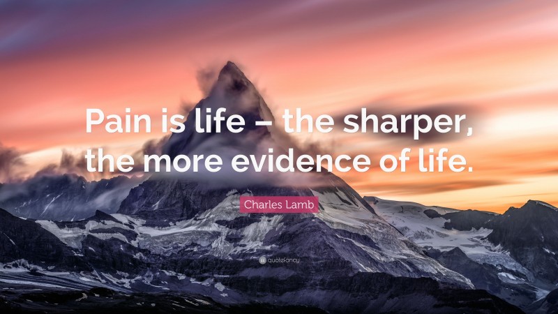 Charles Lamb Quote: “Pain is life – the sharper, the more evidence of life.”