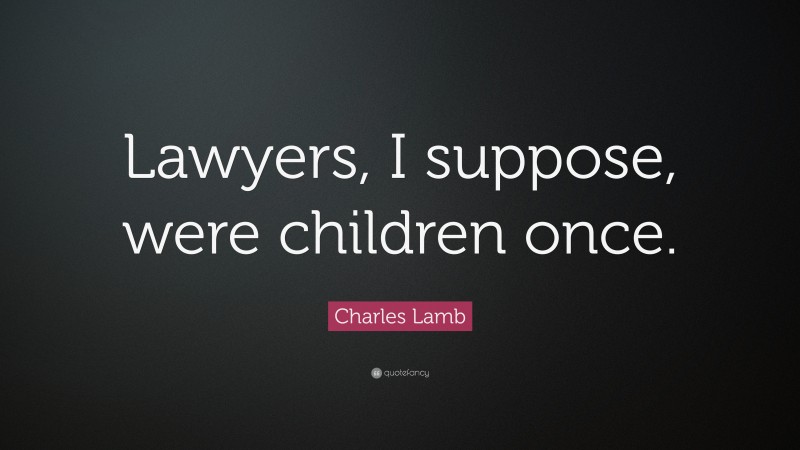 Charles Lamb Quote: “Lawyers, I suppose, were children once.”