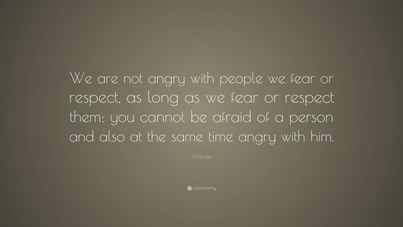 Aristotle Quote: “We are not angry with people we fear or respect, as long as we fear or respect them; you cannot be afraid of a person and also at the same time angry with him.”