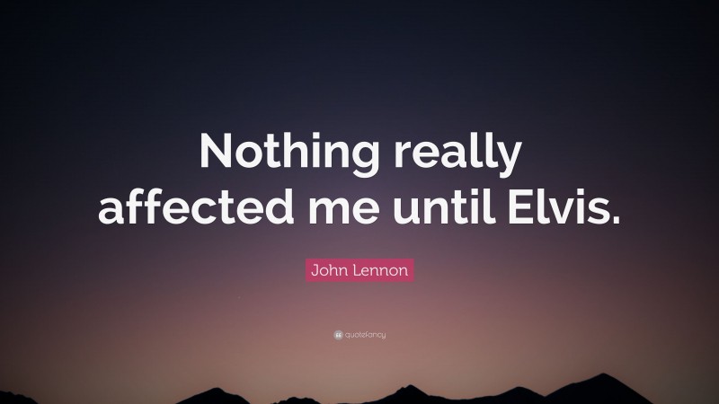 John Lennon Quote: “Nothing really affected me until Elvis.”