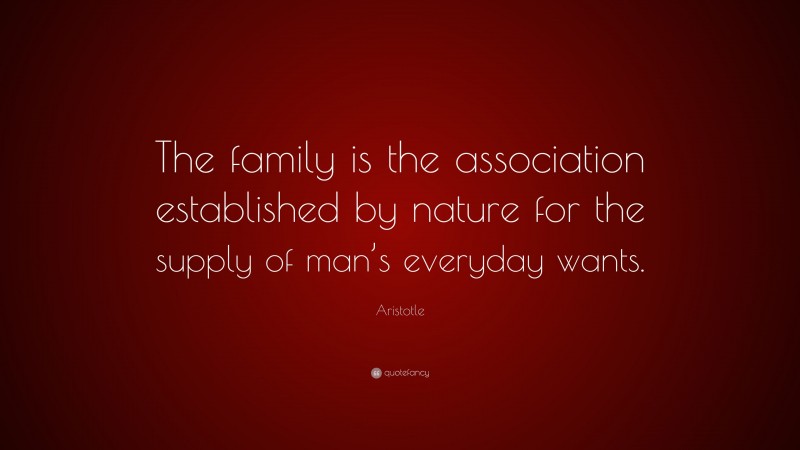 Aristotle Quote: “The family is the association established by nature for the supply of man’s everyday wants.”