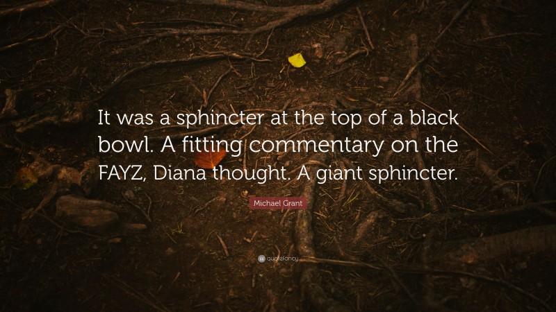 Michael Grant Quote: “It was a sphincter at the top of a black bowl. A fitting commentary on the FAYZ, Diana thought. A giant sphincter.”