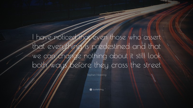 Stephen Hawking Quote: “I have noticed that even those who assert that everything is predestined and that we can change nothing about it still look both ways before they cross the street.”