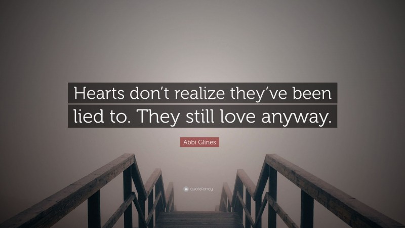 Abbi Glines Quote: “Hearts don’t realize they’ve been lied to. They still love anyway.”
