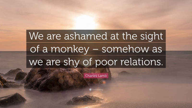 Charles Lamb Quote: “We are ashamed at the sight of a monkey – somehow as we are shy of poor relations.”