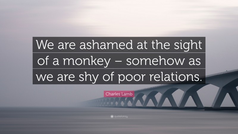 Charles Lamb Quote: “We are ashamed at the sight of a monkey – somehow as we are shy of poor relations.”