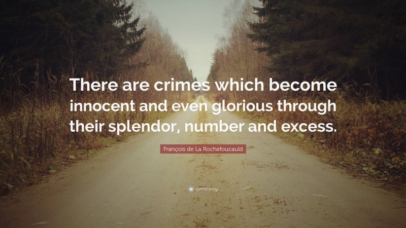 François de La Rochefoucauld Quote: “There are crimes which become innocent and even glorious through their splendor, number and excess.”