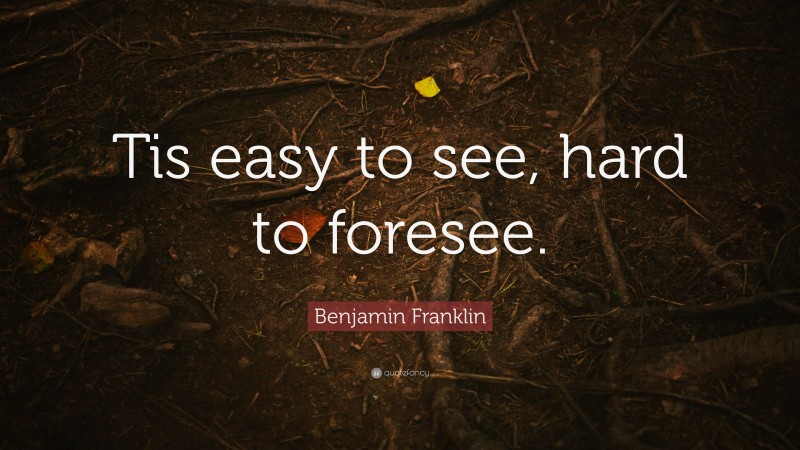Benjamin Franklin Quote: “Tis easy to see, hard to foresee.”