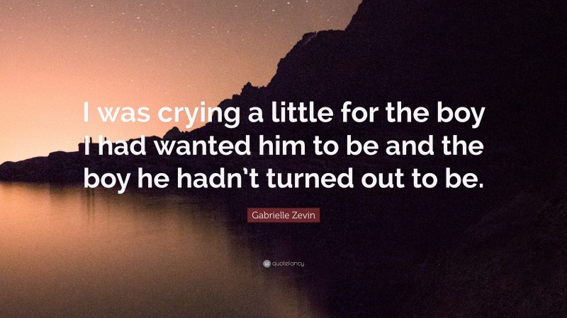 Gabrielle Zevin Quote: “I was crying a little for the boy I had wanted him to be and the boy he hadn’t turned out to be.”