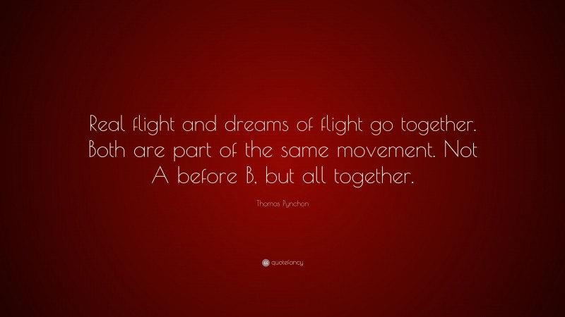 Thomas Pynchon Quote: “Real flight and dreams of flight go together. Both are part of the same movement. Not A before B, but all together.”