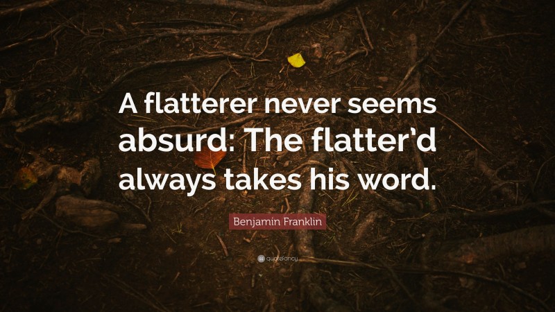 Benjamin Franklin Quote: “A flatterer never seems absurd: The flatter’d always takes his word.”