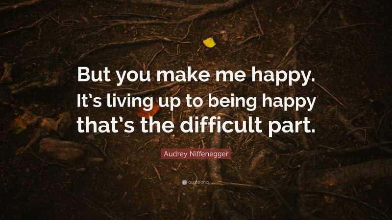 Audrey Niffenegger Quote: “But you make me happy. It’s living up to being happy that’s the difficult part.”