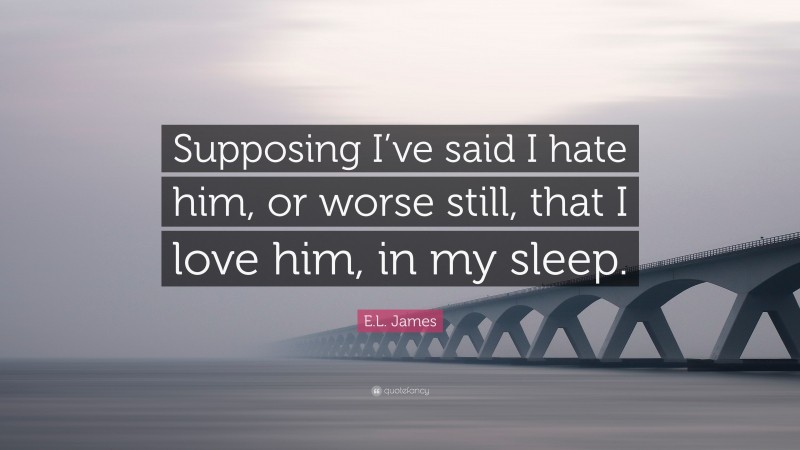 E.L. James Quote: “Supposing I’ve said I hate him, or worse still, that I love him, in my sleep.”