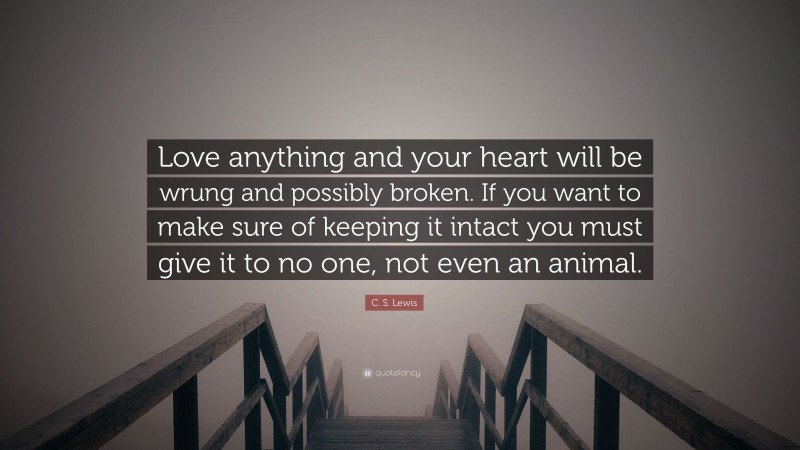 C. S. Lewis Quote: “Love anything and your heart will be wrung and possibly broken. If you want to make sure of keeping it intact you must give it to no one, not even an animal.”