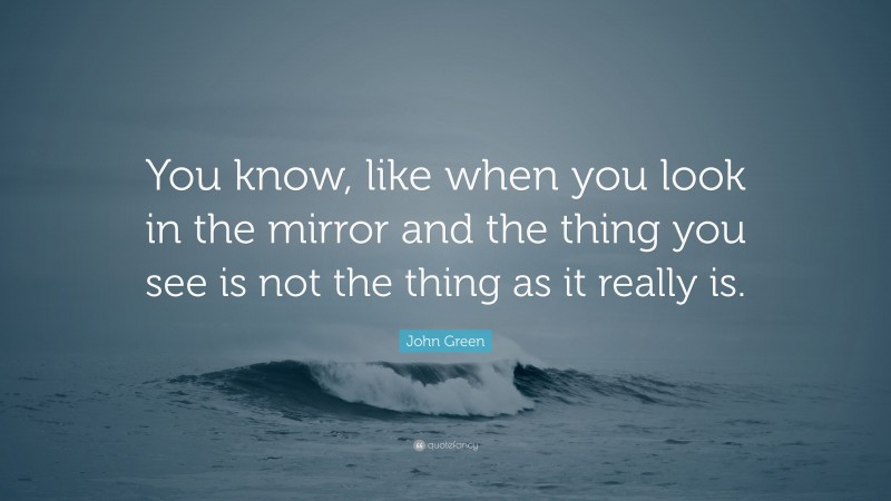 John Green Quote: “You know, like when you look in the mirror and the thing you see is not the thing as it really is.”