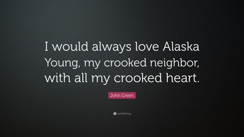 John Green Quote: “I would always love Alaska Young, my crooked neighbor, with all my crooked heart.”