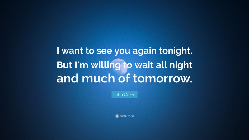 John Green Quote: “I want to see you again tonight. But I’m willing to wait all night and much of tomorrow.”