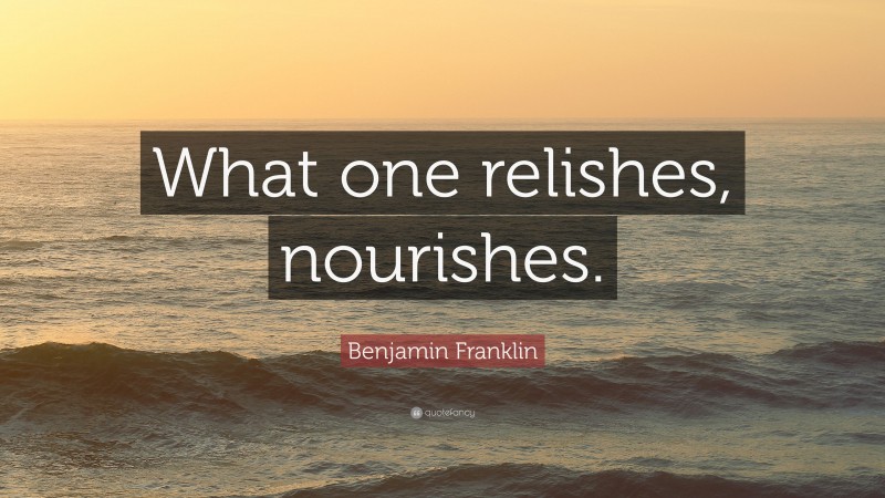 Benjamin Franklin Quote: “What one relishes, nourishes.”