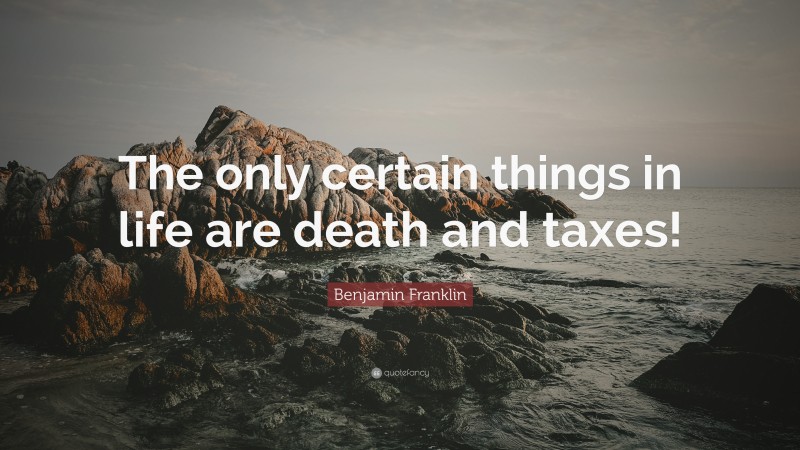 Benjamin Franklin Quote: “The only certain things in life are death and taxes!”