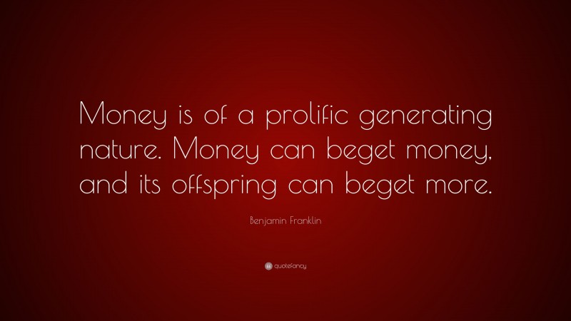Benjamin Franklin Quote: “Money is of a prolific generating nature. Money can beget money, and its offspring can beget more.”