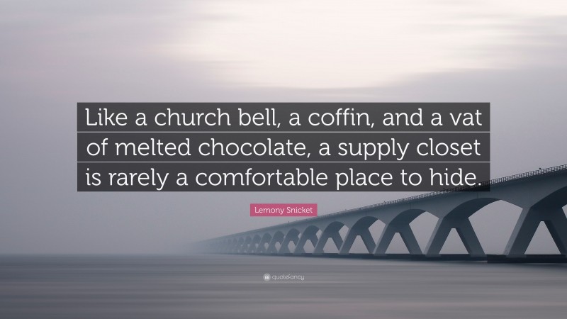 Lemony Snicket Quote: “Like a church bell, a coffin, and a vat of melted chocolate, a supply closet is rarely a comfortable place to hide.”