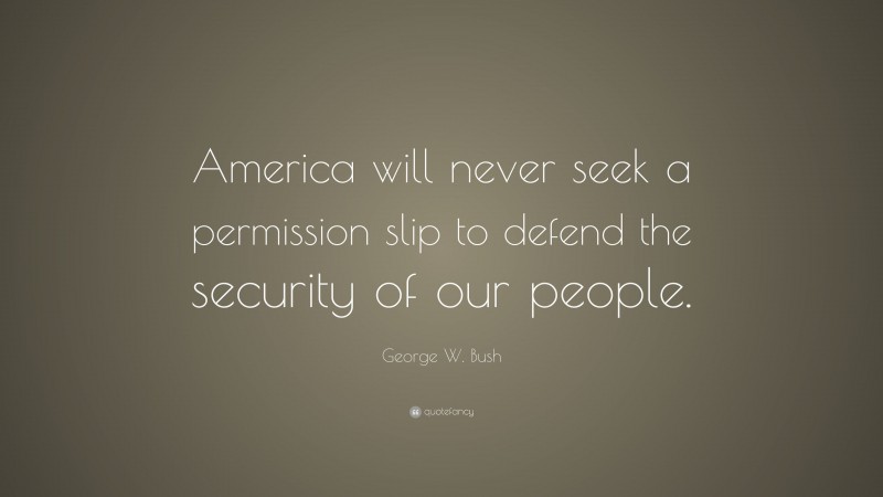 George W. Bush Quote: “America will never seek a permission slip to defend the security of our people.”
