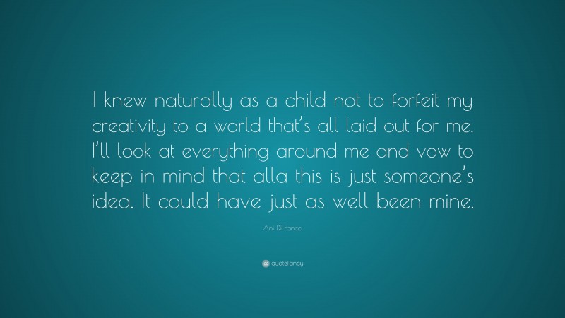 Ani DiFranco Quote: “I knew naturally as a child not to forfeit my creativity to a world that’s all laid out for me. I’ll look at everything around me and vow to keep in mind that alla this is just someone’s idea. It could have just as well been mine.”
