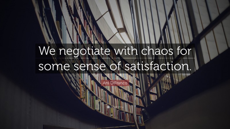 Ani DiFranco Quote: “We negotiate with chaos for some sense of satisfaction.”