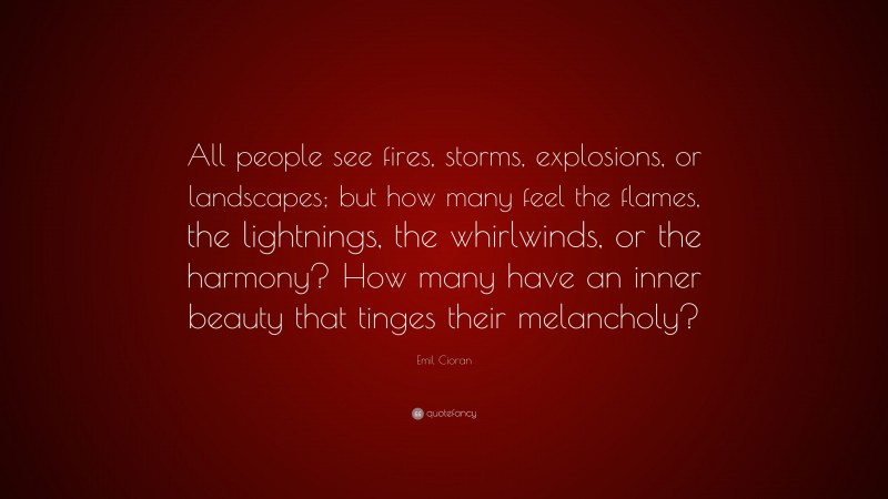 Emil Cioran Quote: “All people see fires, storms, explosions, or landscapes; but how many feel the flames, the lightnings, the whirlwinds, or the harmony? How many have an inner beauty that tinges their melancholy?”