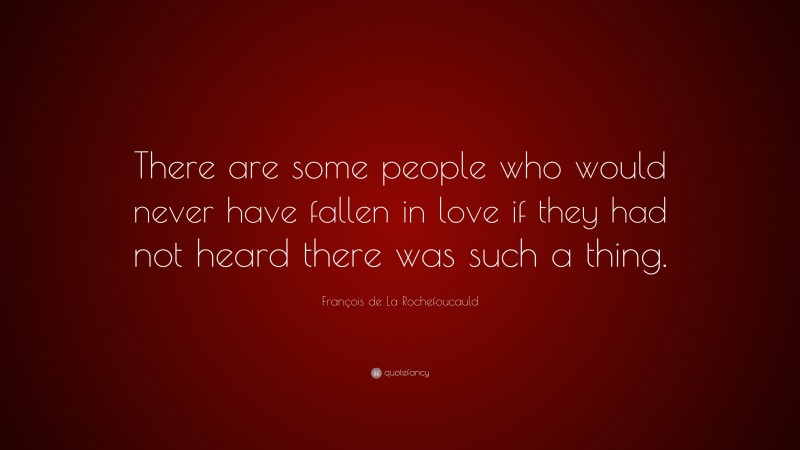 François de La Rochefoucauld Quote: “There are some people who would never have fallen in love if they had not heard there was such a thing.”
