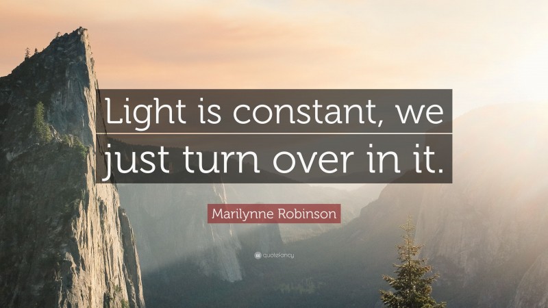 Marilynne Robinson Quote: “Light is constant, we just turn over in it.”