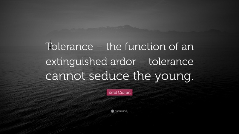 Emil Cioran Quote: “Tolerance – the function of an extinguished ardor – tolerance cannot seduce the young.”