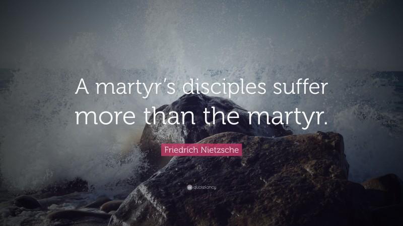 Friedrich Nietzsche Quote: “A martyr’s disciples suffer more than the martyr.”