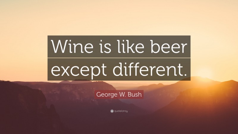 George W. Bush Quote: “Wine is like beer except different.”