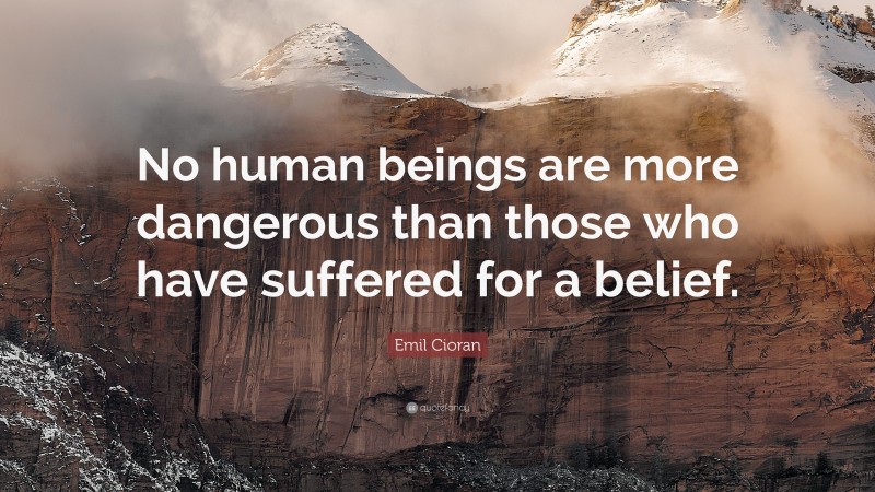 Emil Cioran Quote: “No human beings are more dangerous than those who have suffered for a belief.”