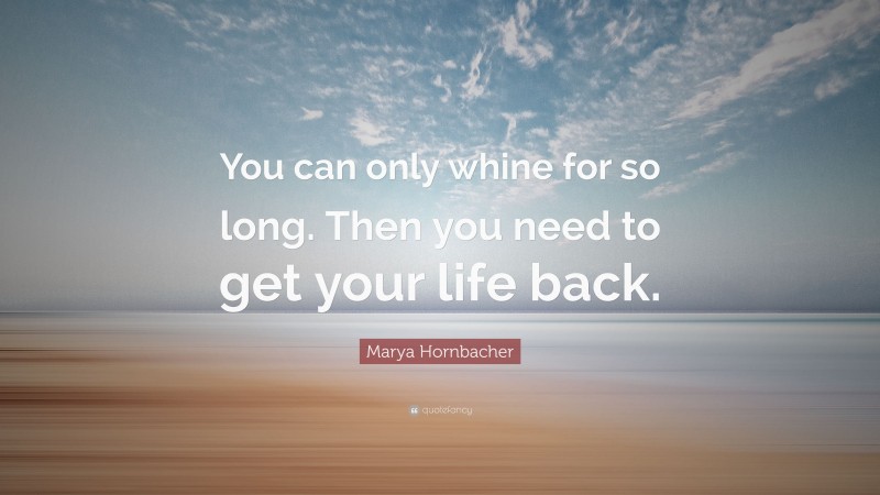 Marya Hornbacher Quote: “You can only whine for so long. Then you need to get your life back.”