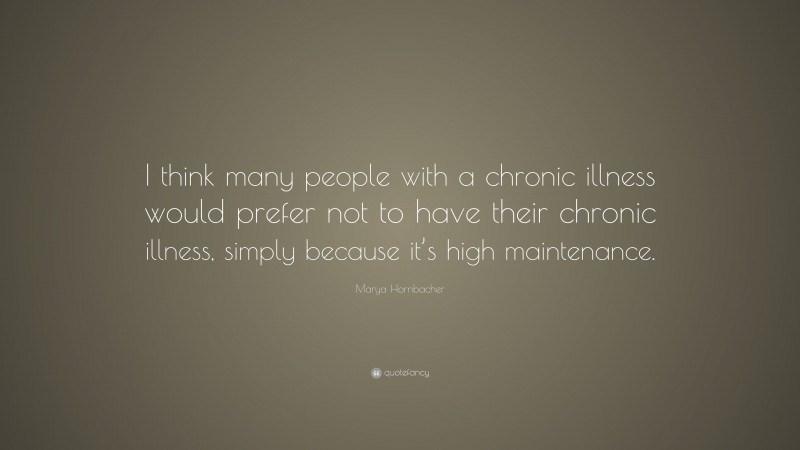 Marya Hornbacher Quote: “I think many people with a chronic illness would prefer not to have their chronic illness, simply because it’s high maintenance.”