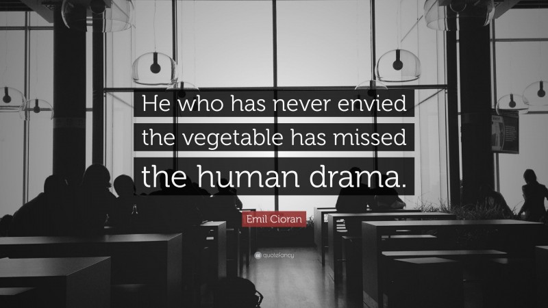 Emil Cioran Quote: “He who has never envied the vegetable has missed the human drama.”