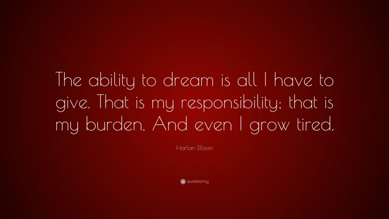 Harlan Ellison Quote: “The ability to dream is all I have to give. That is my responsibility; that is my burden. And even I grow tired.”