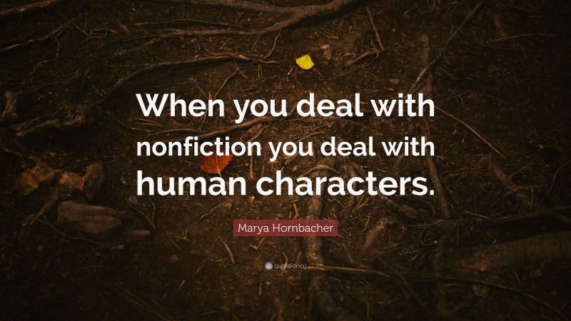 Marya Hornbacher Quote: “When you deal with nonfiction you deal with human characters.”