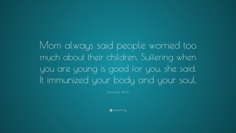 Jeannette Walls Quote: “Mom always said people worried too much about their children. Suffering when you are young is good for you, she said. It immunized your body and your soul.”