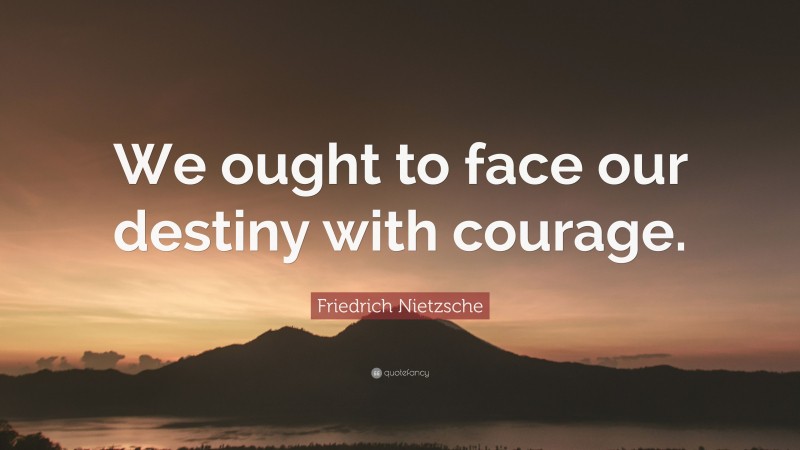 Friedrich Nietzsche Quote: “We ought to face our destiny with courage.”